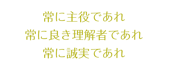 常に主役であれ 常に良き理解者であれ 常に誠実であれ